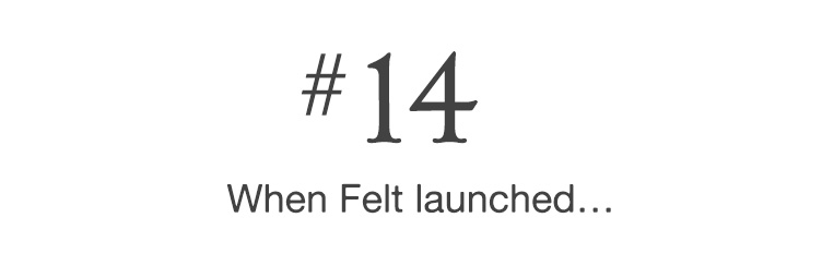 #14 When Felt launched…