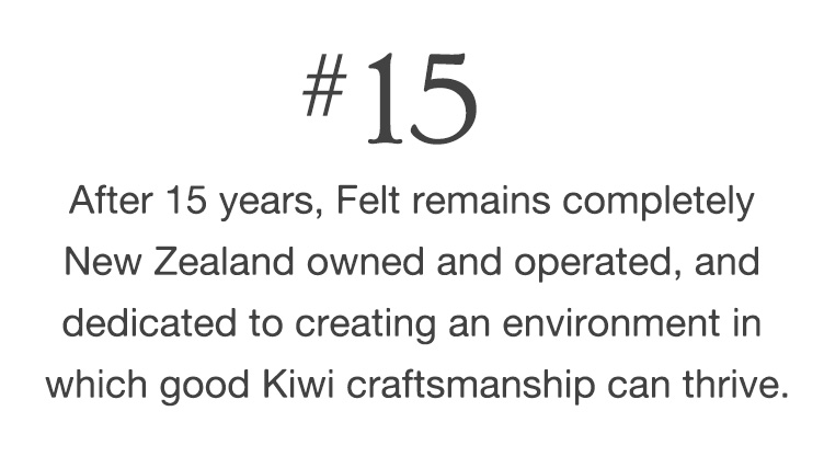 #15 After 15 years, Felt remains completely New Zealand owned and operated, and dedicated to creating an environment in which good Kiwi craftsmanship can thrive.