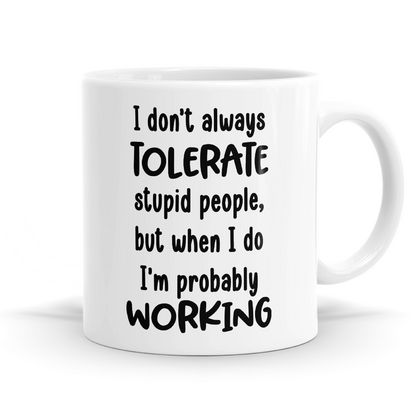 I Don't Always Tolerate Stupid People, But When I Do I'm Probably Working -11oz Coffee / Tea Mug / Soup Mug / Hot Chocolate Mug